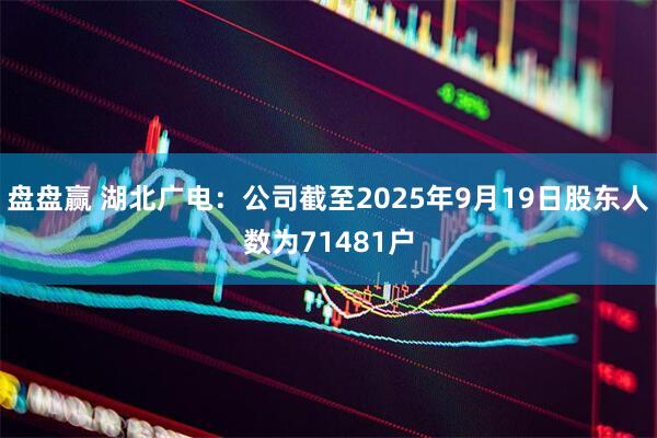 盘盘赢 湖北广电：公司截至2025年9月19日股东人数为71481户