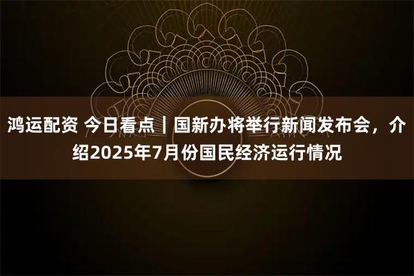鸿运配资 今日看点｜国新办将举行新闻发布会，介绍2025年7月份国民经济运行情况