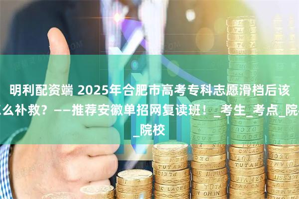 明利配资端 2025年合肥市高考专科志愿滑档后该怎么补救？——推荐安徽单招网复读班！_考生_考点_院校