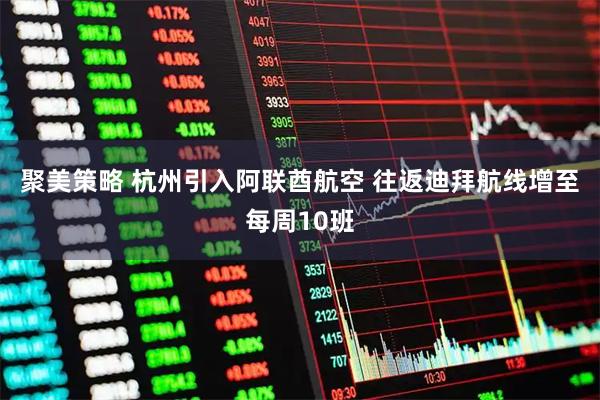 聚美策略 杭州引入阿联酋航空 往返迪拜航线增至每周10班