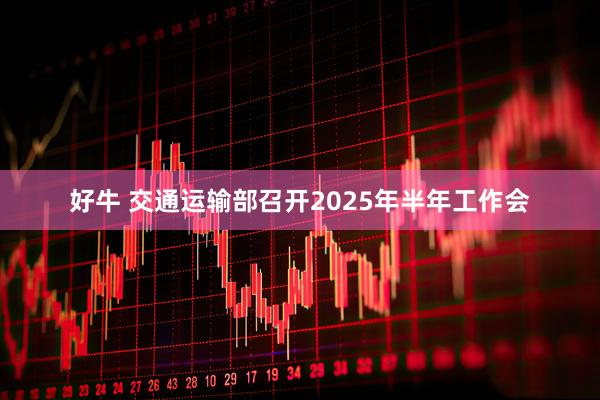 好牛 交通运输部召开2025年半年工作会