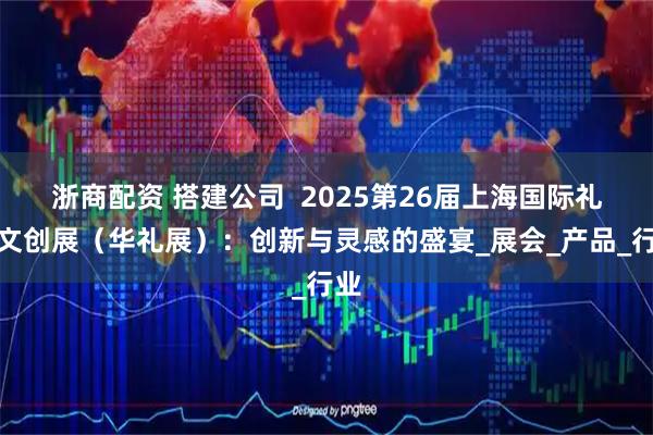 浙商配资 搭建公司 2025第26届上海国际礼品文创展(华礼展):创新与灵感的盛宴_展会_产品_行业