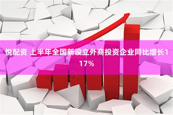 悦配资 上半年全国新设立外商投资企业同比增长117%