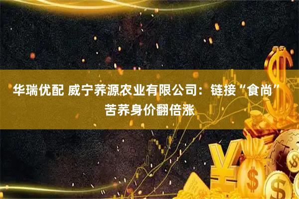 华瑞优配 威宁荞源农业有限公司：链接“食尚” 苦荞身价翻倍涨