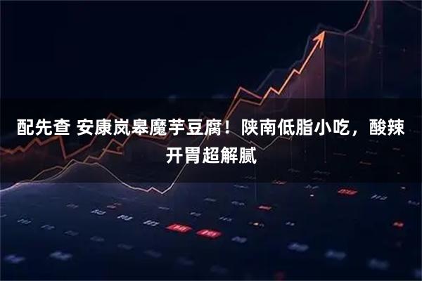 配先查 安康岚皋魔芋豆腐！陕南低脂小吃，酸辣开胃超解腻