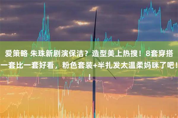 爱策略 朱珠新剧演保洁？造型美上热搜！8套穿搭一套比一套好看，粉色套装+半扎发太温柔妈咪了吧！