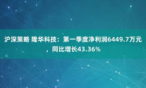 沪深策略 隆华科技：第一季度净利润6449.7万元，同比增长43.36%