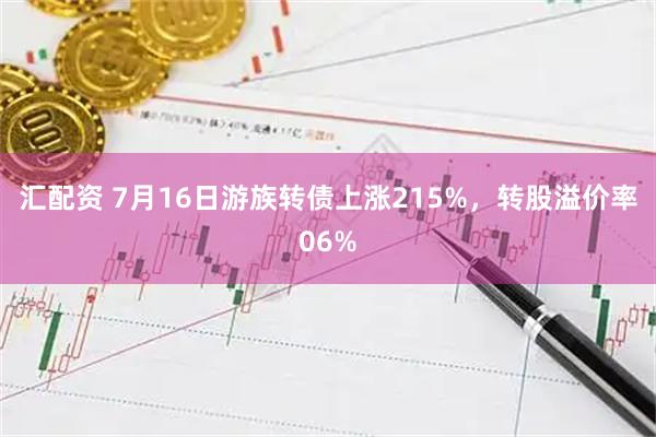 汇配资 7月16日游族转债上涨215%，转股溢价率06%