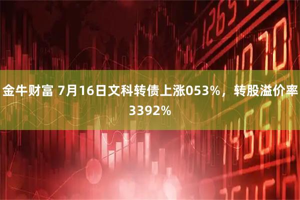 金牛财富 7月16日文科转债上涨053%，转股溢价率3392%