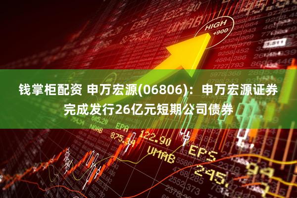 钱掌柜配资 申万宏源(06806):申万宏源证券完成发行26亿元短期公司债券