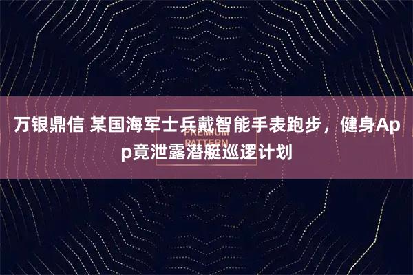 万银鼎信 某国海军士兵戴智能手表跑步，健身App竟泄露潜艇巡逻计划