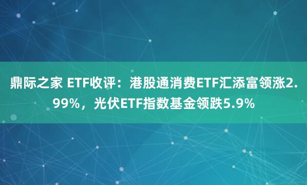 鼎际之家 ETF收评：港股通消费ETF汇添富领涨2.99%，光伏ETF指数基金领跌5.9%