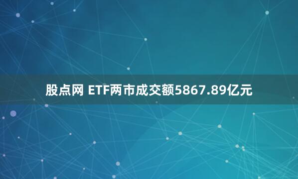 股点网 ETF两市成交额5867.89亿元