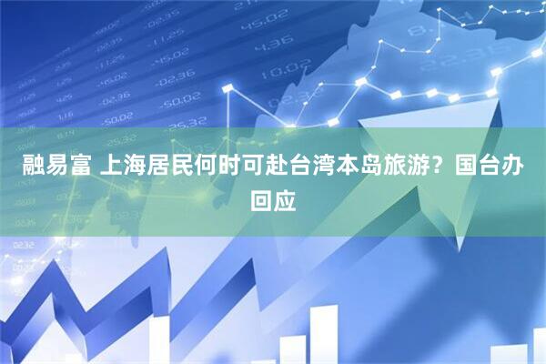 融易富 上海居民何时可赴台湾本岛旅游？国台办回应