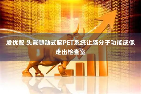 爱优配 头戴随动式脑PET系统让脑分子功能成像走出检查室