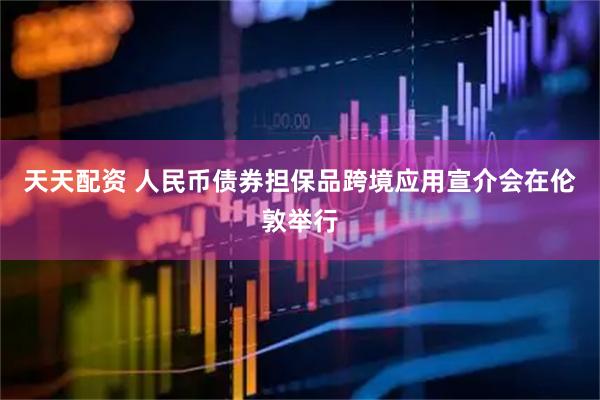 天天配资 人民币债券担保品跨境应用宣介会在伦敦举行