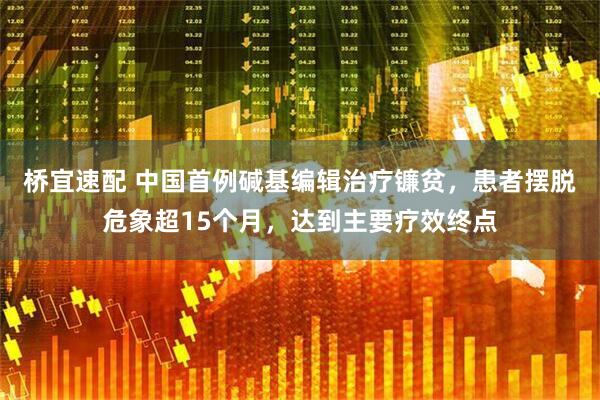 桥宜速配 中国首例碱基编辑治疗镰贫,患者摆脱危象超15个月,达到主要疗效终点