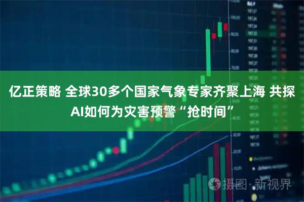 亿正策略 全球30多个国家气象专家齐聚上海 共探AI如何为灾害预警“抢时间”