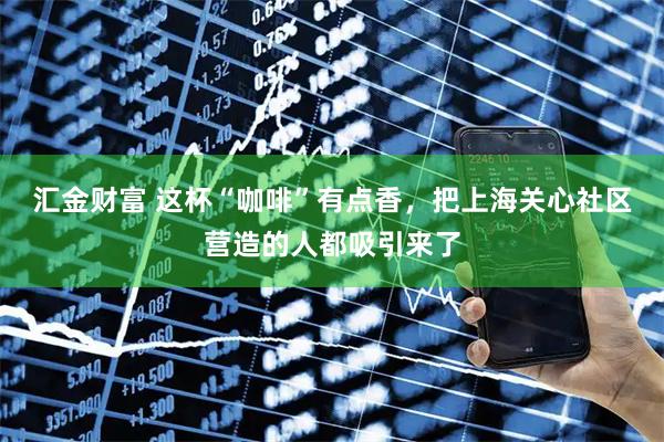汇金财富 这杯“咖啡”有点香，把上海关心社区营造的人都吸引来了