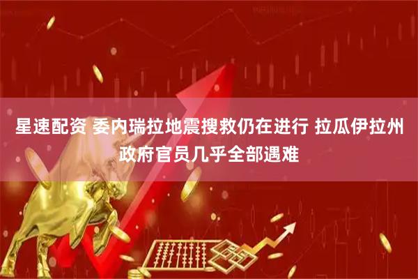 星速配资 委内瑞拉地震搜救仍在进行 拉瓜伊拉州政府官员几乎全部遇难
