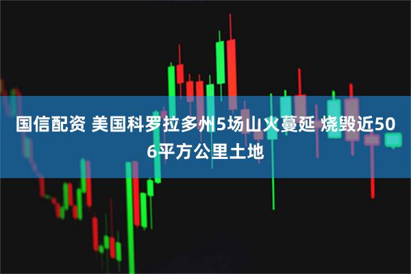 国信配资 美国科罗拉多州5场山火蔓延 烧毁近506平方公里土地