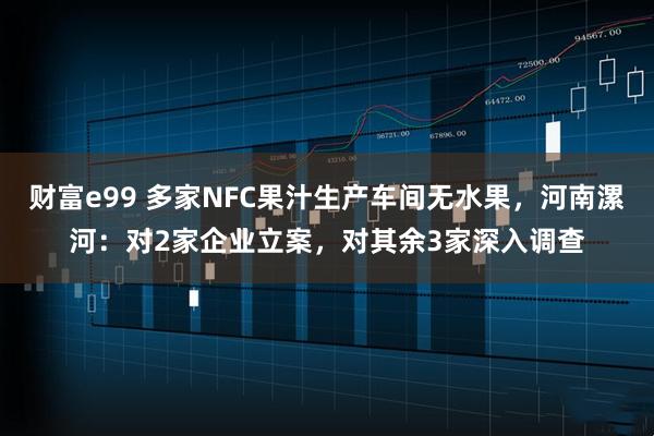 财富e99 多家NFC果汁生产车间无水果，河南漯河：对2家企业立案，对其余3家深入调查
