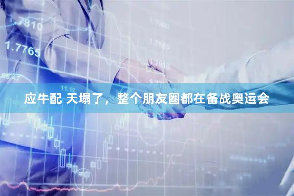 应牛配 天塌了,整个朋友圈都在备战奥运会