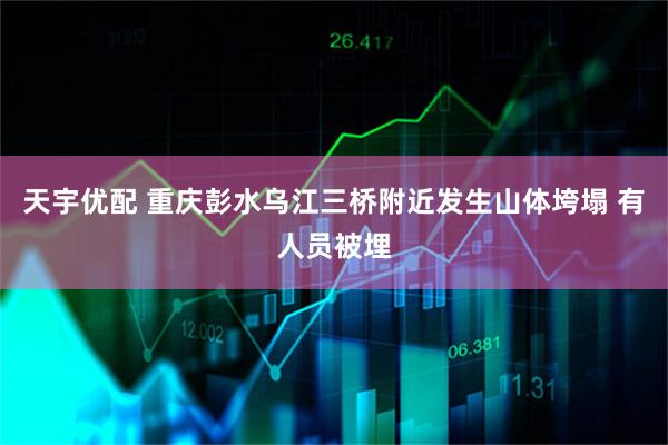 天宇优配 重庆彭水乌江三桥附近发生山体垮塌 有人员被埋