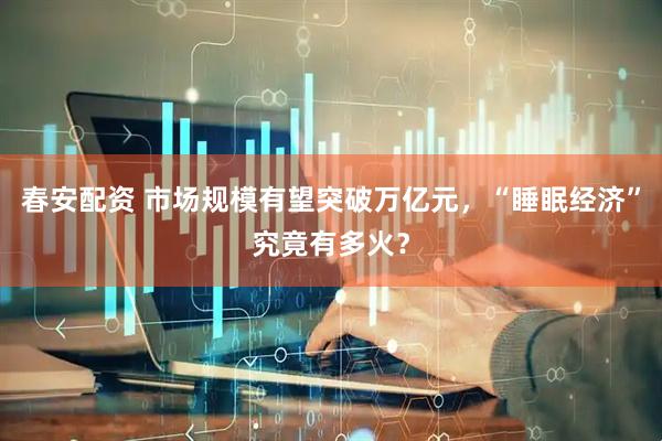 春安配资 市场规模有望突破万亿元，“睡眠经济”究竟有多火？