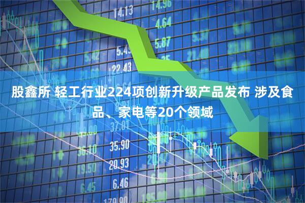 股鑫所 轻工行业224项创新升级产品发布 涉及食品、家电等20个领域