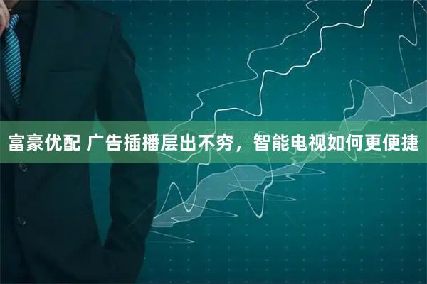 富豪优配 广告插播层出不穷，智能电视如何更便捷