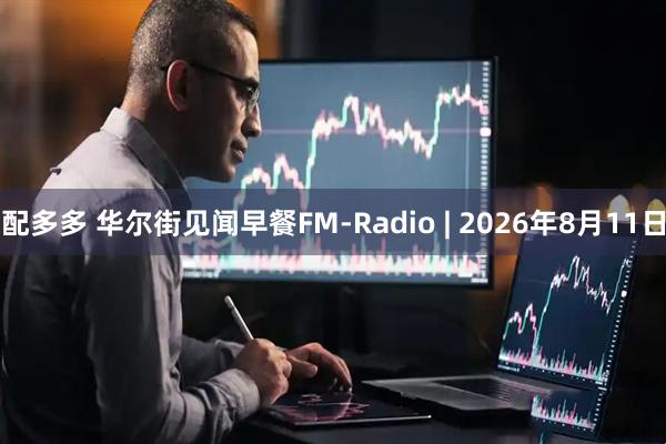 配多多 华尔街见闻早餐FM-Radio | 2026年8月11日