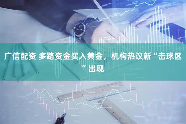 广信配资 多路资金买入黄金，机构热议新“击球区”出现