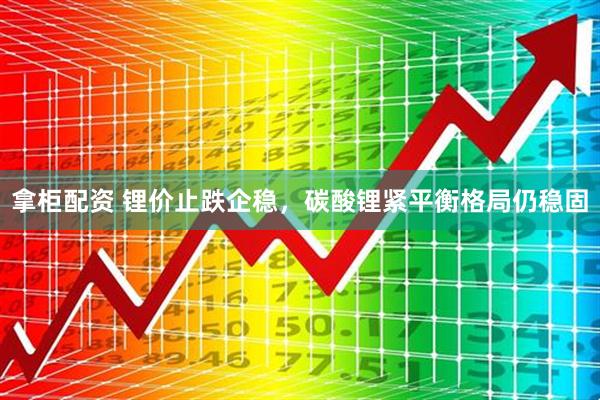 拿柜配资 锂价止跌企稳，碳酸锂紧平衡格局仍稳固