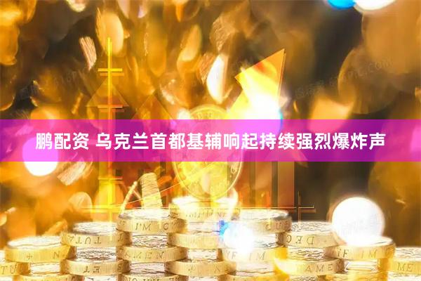 鹏配资 乌克兰首都基辅响起持续强烈爆炸声