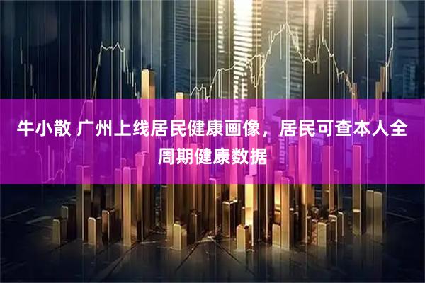 牛小散 广州上线居民健康画像，居民可查本人全周期健康数据