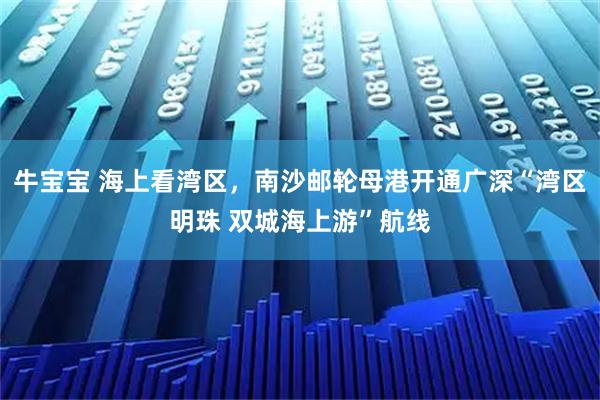 牛宝宝 海上看湾区，南沙邮轮母港开通广深“湾区明珠 双城海上游”航线