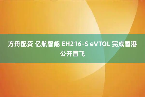 方舟配资 亿航智能 EH216-S eVTOL 完成香港公开首飞