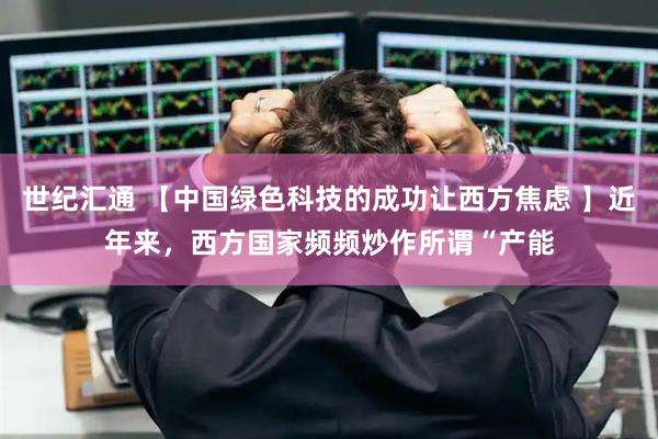 世纪汇通 【中国绿色科技的成功让西方焦虑 】近年来，西方国家频频炒作所谓“产能