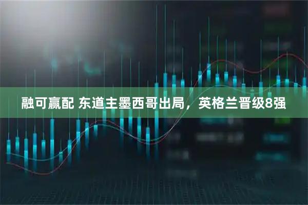 融可赢配 东道主墨西哥出局，英格兰晋级8强